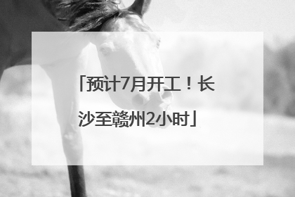 预计7月开工！长沙至赣州2小时