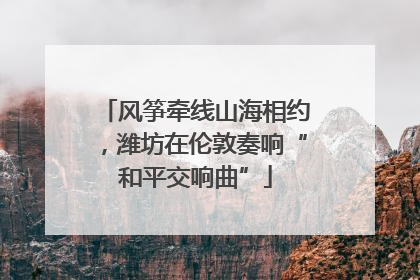 风筝牵线山海相约，潍坊在伦敦奏响“和平交响曲”