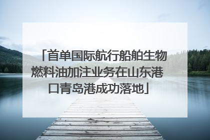 首单国际航行船舶生物燃料油加注业务在山东港口青岛港成功落地