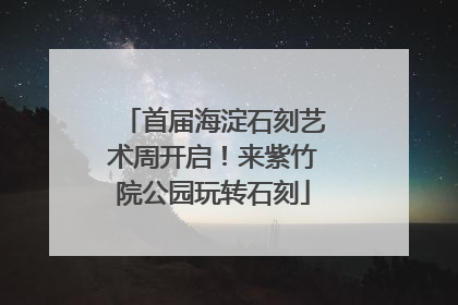 首届海淀石刻艺术周开启！来紫竹院公园玩转石刻
