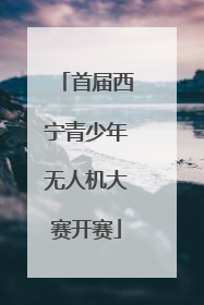 首届西宁青少年无人机大赛开赛