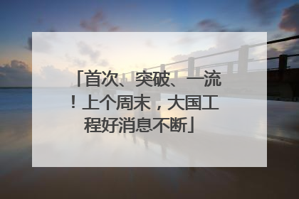 首次、突破、一流！上个周末，大国工程好消息不断