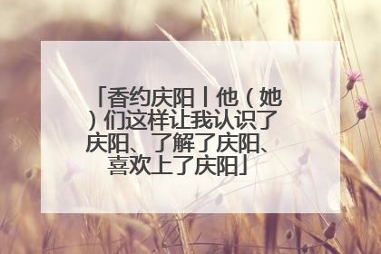香约庆阳丨他（她）们这样让我认识了庆阳、了解了庆阳、喜欢上了庆阳