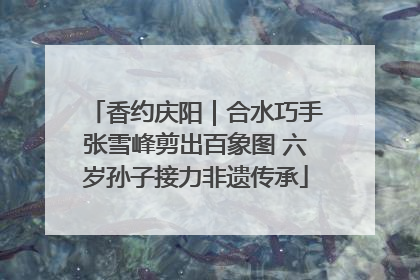 香约庆阳｜合水巧手张雪峰剪出百象图 六岁孙子接力非遗传承