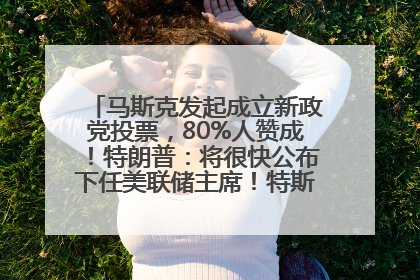 马斯克发起成立新政党投票，80%人赞成！特朗普：将很快公布下任美联储主席！特斯拉股价反弹，美股美元齐涨，全球大型机构从美国撤资