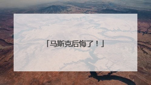 马斯克后悔了！