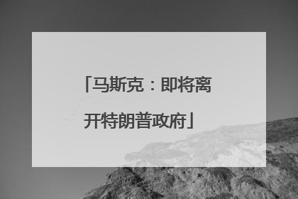 马斯克：即将离开特朗普政府