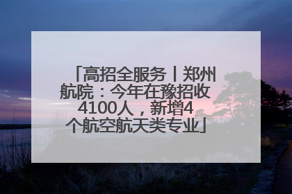 高招全服务丨郑州航院：今年在豫招收4100人，新增4个航空航天类专业