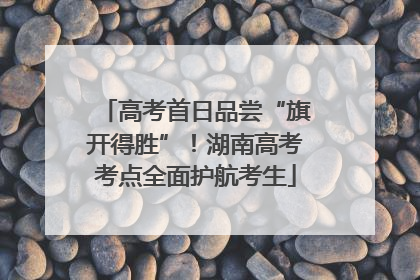 高考首日品尝“旗开得胜”！湖南高考考点全面护航考生