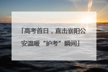高考首日，直击襄阳公安温暖“护考”瞬间