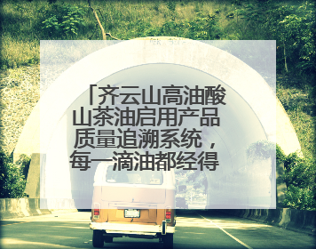 齐云山高油酸山茶油启用产品质量追溯系统，每一滴油都经得起追溯