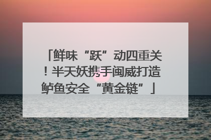 鲜味“跃”动四重关！半天妖携手闽威打造鲈鱼安全“黄金链”