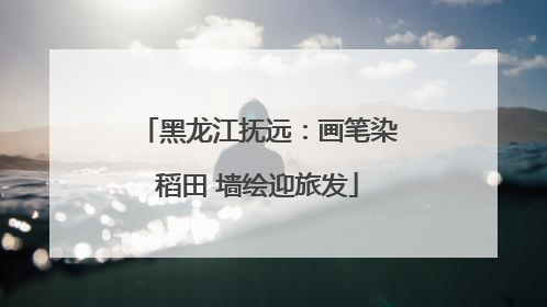 黑龙江抚远：画笔染稻田 墙绘迎旅发