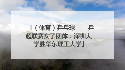 （体育）乒乓球——乒超联赛女子团体：深圳大学胜华东理工大学