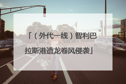 （外代一线）智利巴拉斯港遭龙卷风侵袭