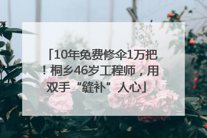 10年免费修伞1万把！桐乡46岁工程师，用双手“缝补”人心