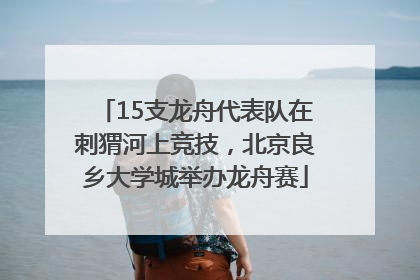 15支龙舟代表队在刺猬河上竞技，北京良乡大学城举办龙舟赛