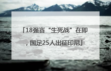 18强赛“生死战”在即，国足25人出征印尼
