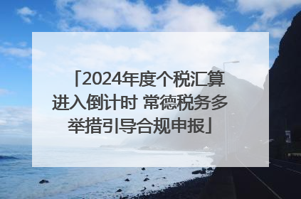 2024年度个税汇算进入倒计时 常德税务多举措引导合规申报