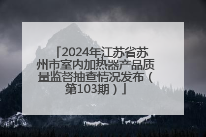 2024年江苏省苏州市室内加热器产品质量监督抽查情况发布（第103期）