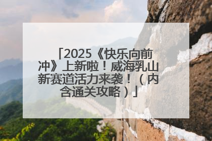 2025《快乐向前冲》上新啦！威海乳山新赛道活力来袭！（内含通关攻略）