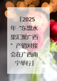 2025年“东盟水果汇聚广西”产销对接会在广西南宁举行