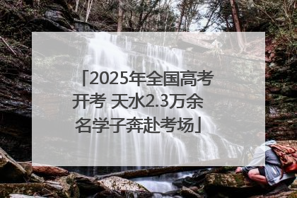 2025年全国高考开考 天水2.3万余名学子奔赴考场