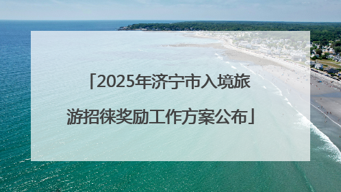 2025年济宁市入境旅游招徕奖励工作方案公布