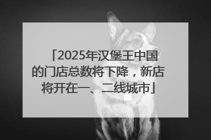 2025年汉堡王中国的门店总数将下降，新店将开在一、二线城市