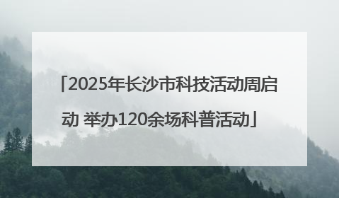 2025年长沙市科技活动周启动 举办120余场科普活动