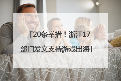 20条举措！浙江17部门发文支持游戏出海