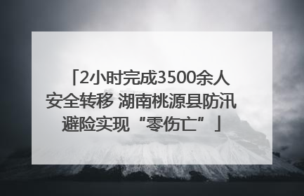 2小时完成3500余人安全转移 湖南桃源县防汛避险实现“零伤亡”