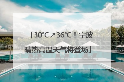 30℃↗36℃！宁波晴热高温天气将登场