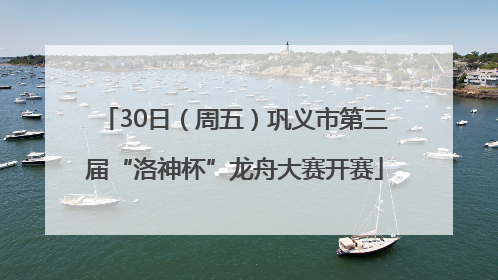 30日（周五）巩义市第三届“洛神杯”龙舟大赛开赛