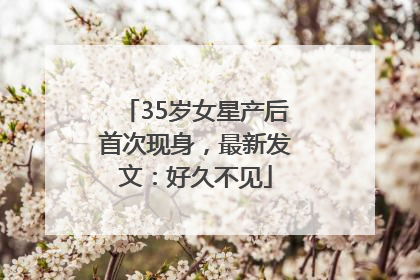 35岁女星产后首次现身，最新发文：好久不见