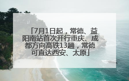7月1日起，常德、益阳南站首次开行重庆、成都方向高铁13趟，常德可直达西安、太原