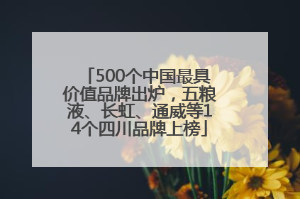 500个中国最具价值品牌出炉，五粮液、长虹、通威等14个四川品牌上榜