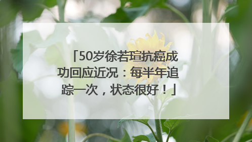 50岁徐若瑄抗癌成功回应近况：每半年追踪一次，状态很好！