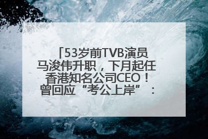 53岁前TVB演员马浚伟升职，下月起任香港知名公司CEO！曾回应“考公上岸”：真不是公务员