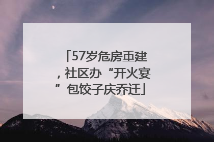 57岁危房重建，社区办“开火宴”包饺子庆乔迁