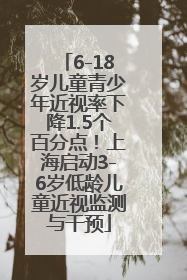 6-18岁儿童青少年近视率下降1.5个百分点！上海启动3-6岁低龄儿童近视监测与干预