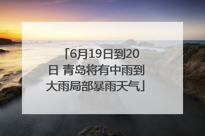 6月19日到20日 青岛将有中雨到大雨局部暴雨天气