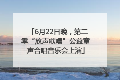 6月22日晚，第二季“放声歌唱”公益童声合唱音乐会上演