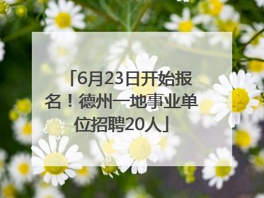 6月23日开始报名！德州一地事业单位招聘20人