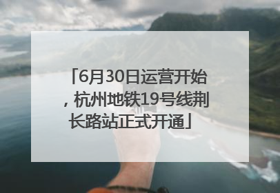6月30日运营开始，杭州地铁19号线荆长路站正式开通