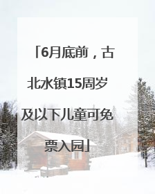 6月底前，古北水镇15周岁及以下儿童可免票入园