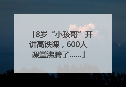 8岁“小孩哥”开讲高铁课，600人课堂沸腾了……