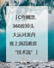 C弯侧漂、360度掉头 大运河龙舟赛上演高难度“技术流”