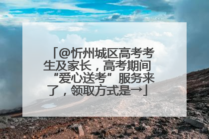 @忻州城区高考考生及家长，高考期间“爱心送考”服务来了，领取方式是→