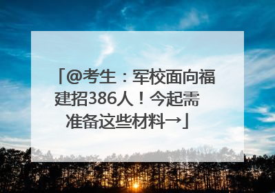 @考生：军校面向福建招386人！今起需准备这些材料→